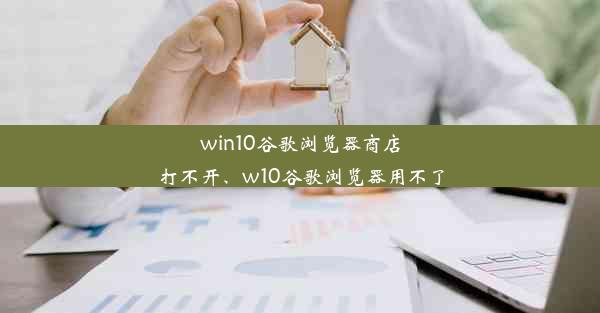 win10谷歌浏览器商店打不开、w10谷歌浏览器用不了