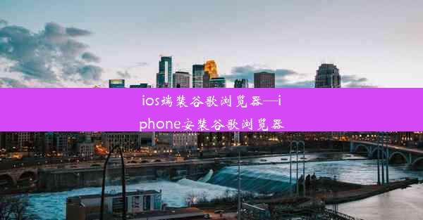 ios端装谷歌浏览器—iphone安装谷歌浏览器