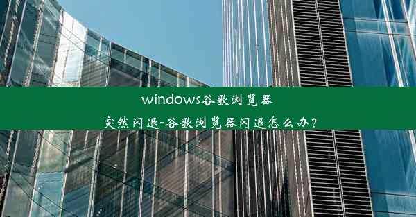 windows谷歌浏览器突然闪退-谷歌浏览器闪退怎么办？