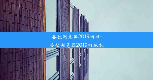 谷歌浏览器2019旧版-谷歌浏览器2019旧版本