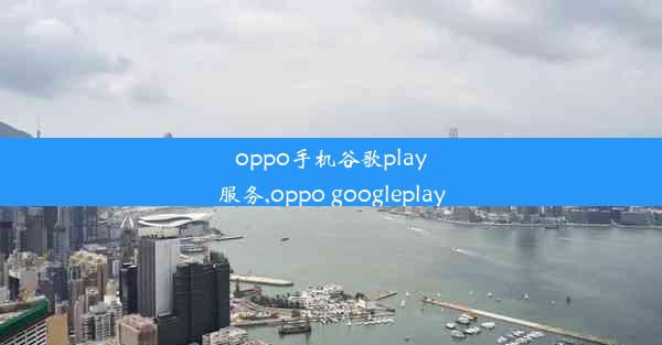 oppo手机谷歌play服务,oppo googleplay