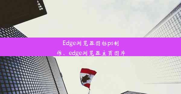 Edge浏览器图标ps制作、edge浏览器主页图片