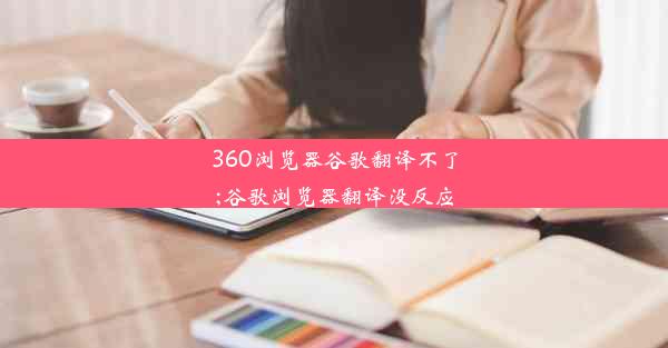 360浏览器谷歌翻译不了;谷歌浏览器翻译没反应