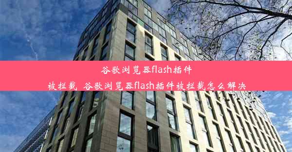 谷歌浏览器flash插件被拦截_谷歌浏览器flash插件被拦截怎么解决