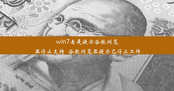 win7老是提示谷歌浏览器停止支持_谷歌浏览器提示已停止工作