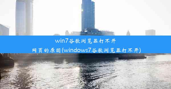 win7谷歌浏览器打不开网页的原因(windows7谷歌浏览器打不开)