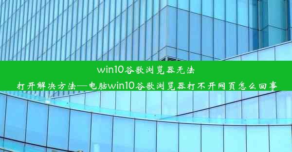 win10谷歌浏览器无法打开解决方法—电脑win10谷歌浏览器打不开网页怎么回事