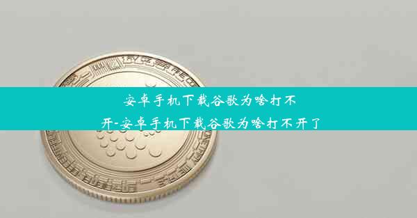 安卓手机下载谷歌为啥打不开-安卓手机下载谷歌为啥打不开了