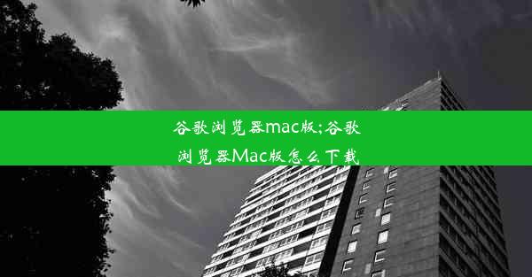 谷歌浏览器mac版;谷歌浏览器Mac版怎么下载