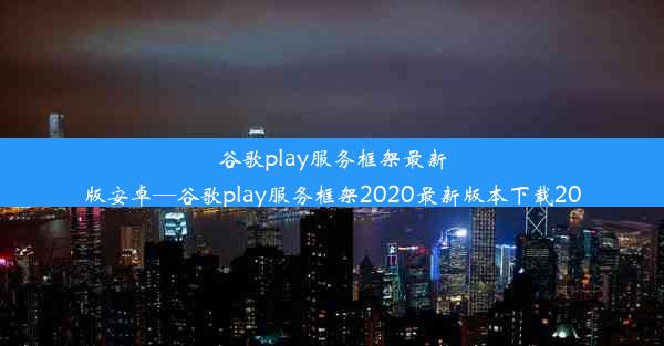 谷歌play服务框架最新版安卓—谷歌play服务框架2020最新版本下载20