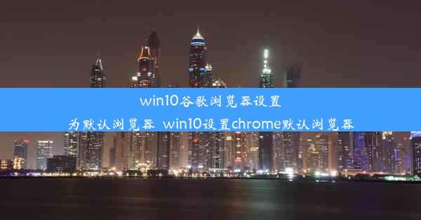 win10谷歌浏览器设置为默认浏览器_win10设置chrome默认浏览器