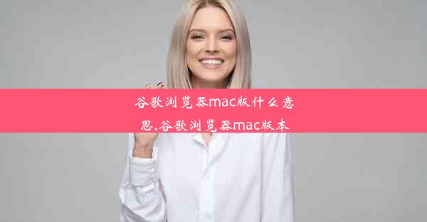 谷歌浏览器mac版什么意思,谷歌浏览器mac版本