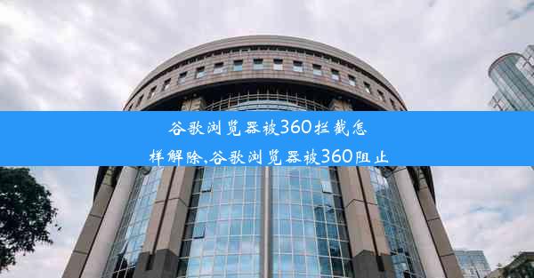 谷歌浏览器被360拦截怎样解除,谷歌浏览器被360阻止