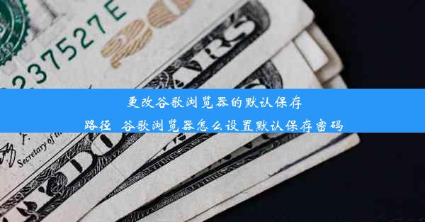 更改谷歌浏览器的默认保存路径_谷歌浏览器怎么设置默认保存密码