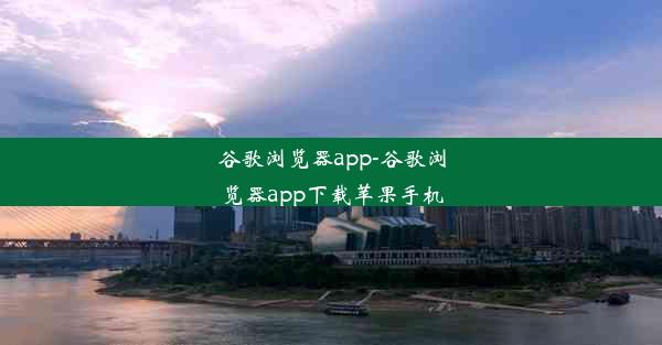 谷歌浏览器app-谷歌浏览器app下载苹果手机