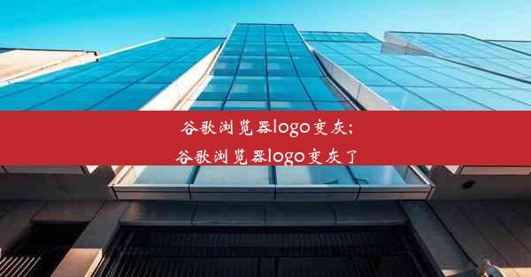 谷歌浏览器logo变灰;谷歌浏览器logo变灰了