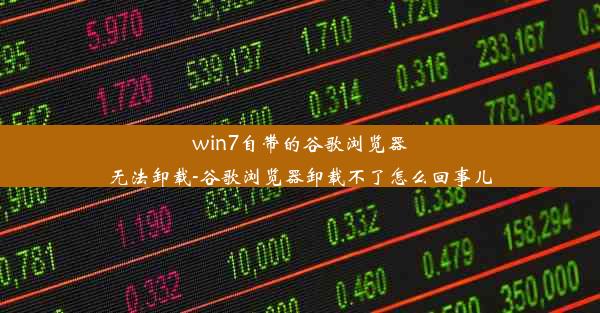 win7自带的谷歌浏览器无法卸载-谷歌浏览器卸载不了怎么回事儿