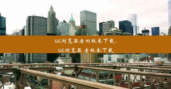 uc浏览器老旧版本下载、uc浏览器 老版本下载