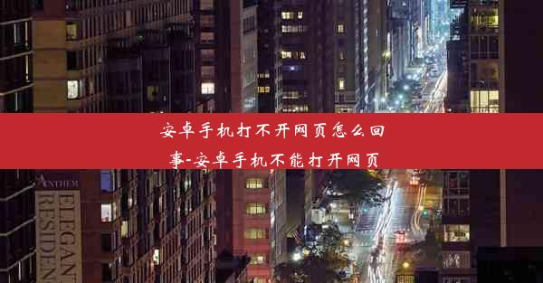 安卓手机打不开网页怎么回事-安卓手机不能打开网页