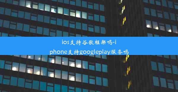 ios支持谷歌框架吗-iphone支持googleplay服务吗