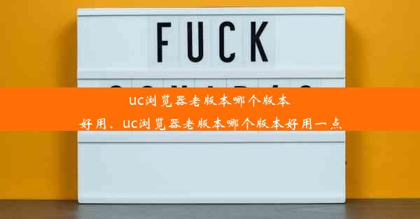 uc浏览器老版本哪个版本好用、uc浏览器老版本哪个版本好用一点