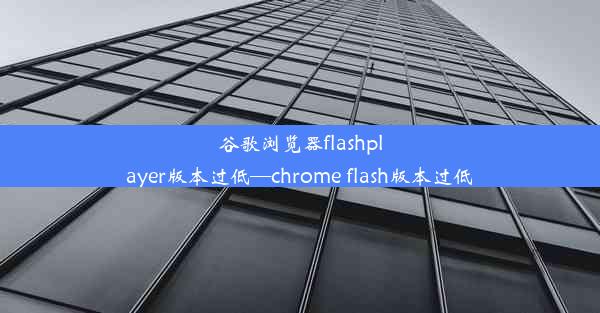 谷歌浏览器flashplayer版本过低—chrome flash版本过低