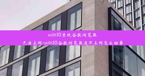 win10系统谷歌浏览器无法上网-win10谷歌浏览器连不上网怎么回事