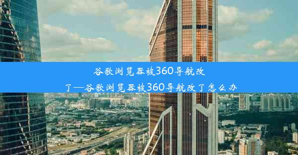 谷歌浏览器被360导航改了—谷歌浏览器被360导航改了怎么办