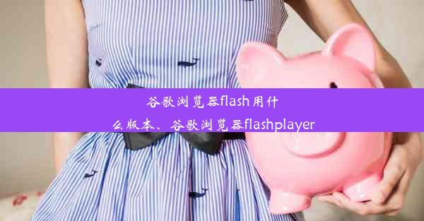 谷歌浏览器flash用什么版本、谷歌浏览器flashplayer