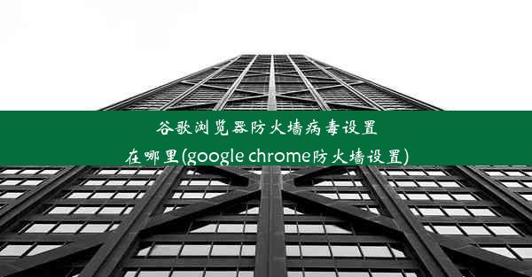 谷歌浏览器防火墙病毒设置在哪里(google chrome防火墙设置)