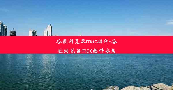 谷歌浏览器mac插件-谷歌浏览器mac插件安装