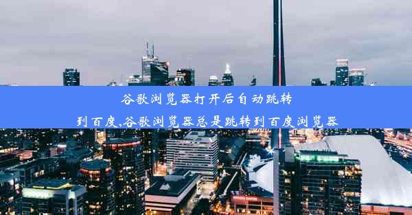 谷歌浏览器打开后自动跳转到百度,谷歌浏览器总是跳转到百度浏览器