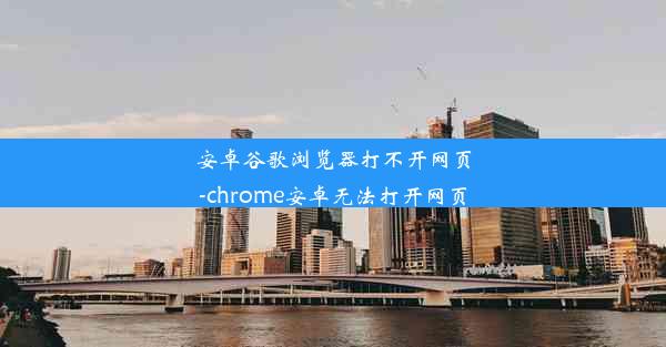 安卓谷歌浏览器打不开网页-chrome安卓无法打开网页