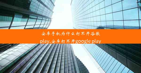 安卓手机为什么打不开谷歌play,安卓打不开google play