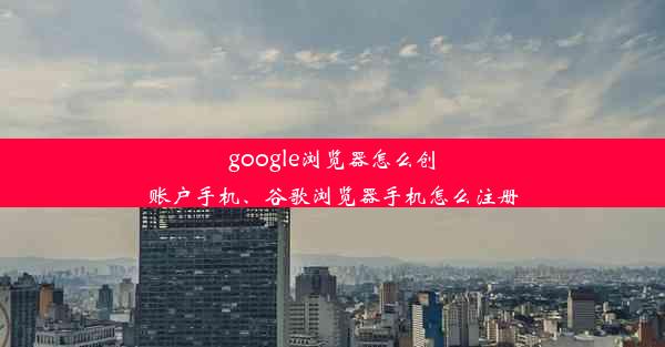 google浏览器怎么创账户手机、谷歌浏览器手机怎么注册