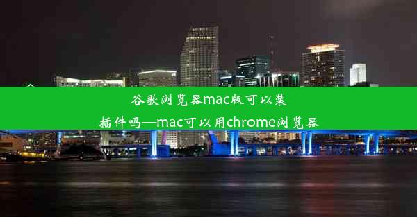 谷歌浏览器mac版可以装插件吗—mac可以用chrome浏览器