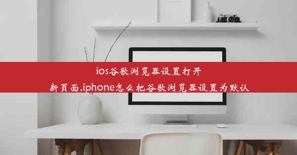 ios谷歌浏览器设置打开新页面,iphone怎么把谷歌浏览器设置为默认