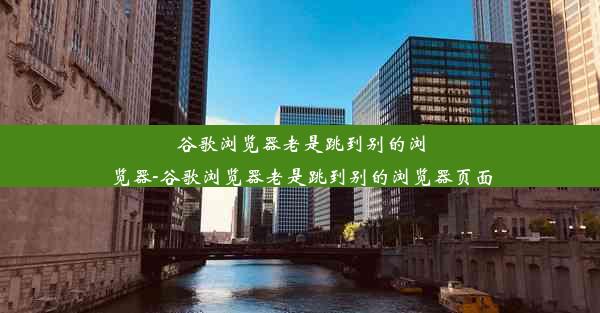 谷歌浏览器老是跳到别的浏览器-谷歌浏览器老是跳到别的浏览器页面