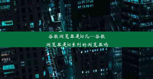 谷歌浏览器是ie几—谷歌浏览器是ie系列的浏览器吗