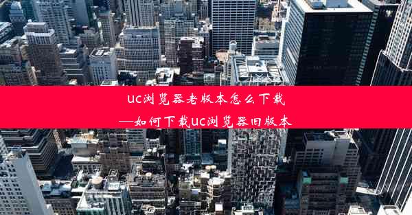 uc浏览器老版本怎么下载—如何下载uc浏览器旧版本