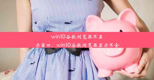 win10谷歌浏览器不显示窗口、win10谷歌浏览器显示不全