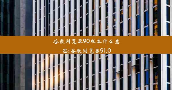 谷歌浏览器90版本什么意思;谷歌浏览器91.0