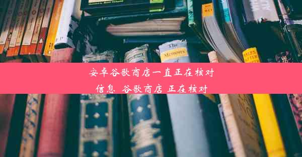 安卓谷歌商店一直正在核对信息_谷歌商店 正在核对