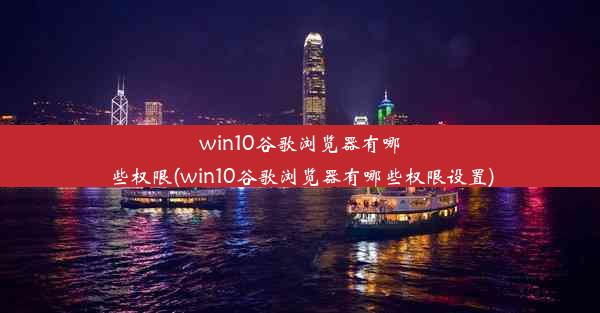 win10谷歌浏览器有哪些权限(win10谷歌浏览器有哪些权限设置)