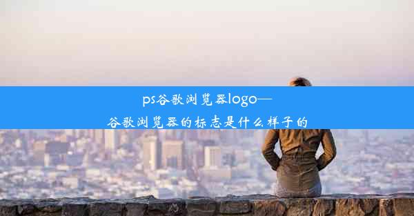 ps谷歌浏览器logo—谷歌浏览器的标志是什么样子的