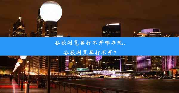 谷歌浏览器打不开咋办呢、谷歌浏览器打不开？