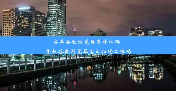 安卓谷歌浏览器怎样扫码_手机谷歌浏览器怎么扫码二维码