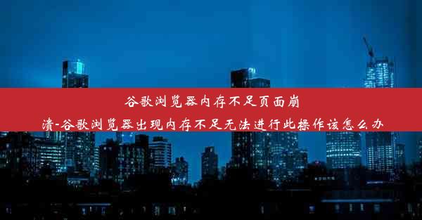 谷歌浏览器内存不足页面崩溃-谷歌浏览器出现内存不足无法进行此操作该怎么办