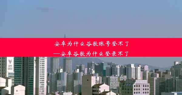 安卓为什么谷歌账号登不了—安卓谷歌为什么登录不了