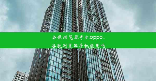 谷歌浏览器手机oppo、谷歌浏览器手机能用吗